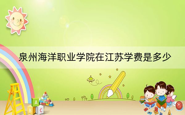 泉州海洋職業(yè)學院在江蘇學費是多少?招生計劃,?錄取分數(shù)線是多少,?