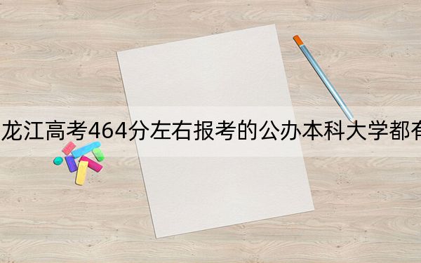 黑龍江高考464分左右報考的公辦本科大學都有哪些？（附帶2022-2024年464左右大學名單）