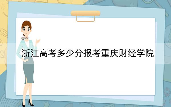 浙江高考多少分報(bào)考重慶財(cái)經(jīng)學(xué)院？附2022-2024年最低錄取分?jǐn)?shù)線