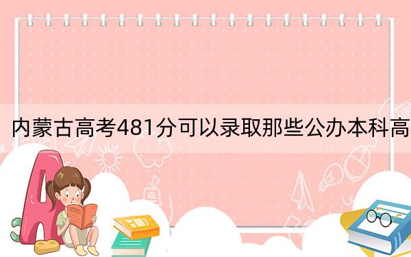 內(nèi)蒙古高考481分可以錄取那些公辦本科高校,?(供2025年考生參考)