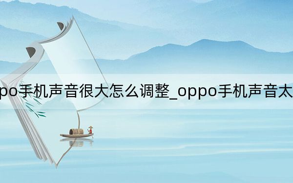 oppo手機(jī)聲音很大怎么調(diào)整_oppo手機(jī)聲音太大怎么調(diào)整