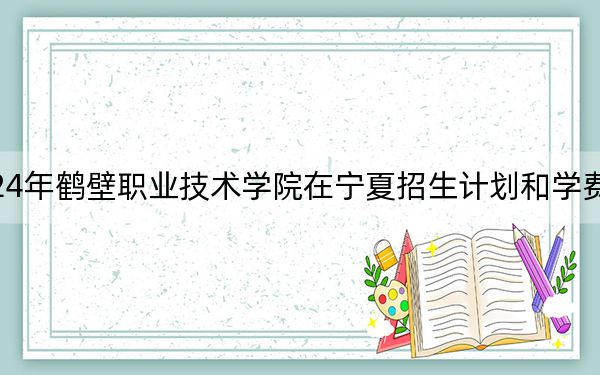 2024年鶴壁職業(yè)技術(shù)學(xué)院在寧夏招生計(jì)劃和學(xué)費(fèi)是多少,?錄取分?jǐn)?shù)線是多少?