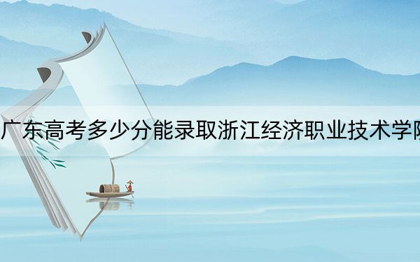 廣東高考多少分能錄取浙江經(jīng)濟(jì)職業(yè)技術(shù)學(xué)院,？2024年歷史類最低412分 物理類錄取分431分