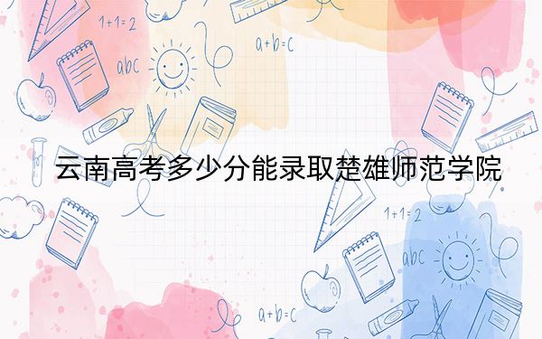 云南高考多少分能錄取楚雄師范學院,？2024年文科最低506分 理科439分