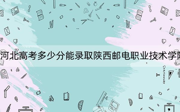 河北高考多少分能錄取陜西郵電職業(yè)技術(shù)學(xué)院？2024年歷史類362分 物理類最低421分