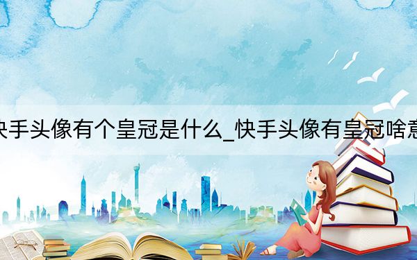 快手頭像有個皇冠是什么_快手頭像有皇冠啥意思