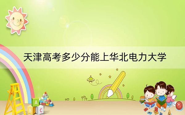 天津高考多少分能上華北電力大學(xué),？附2022-2024年最低錄取分?jǐn)?shù)線