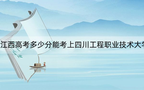 江西高考多少分能考上四川工程職業(yè)技術(shù)大學(xué),？附2022-2024年最低錄取分?jǐn)?shù)線(xiàn)