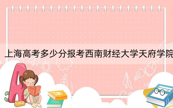 上海高考多少分報(bào)考西南財(cái)經(jīng)大學(xué)天府學(xué)院,？2024年綜合最低分413分