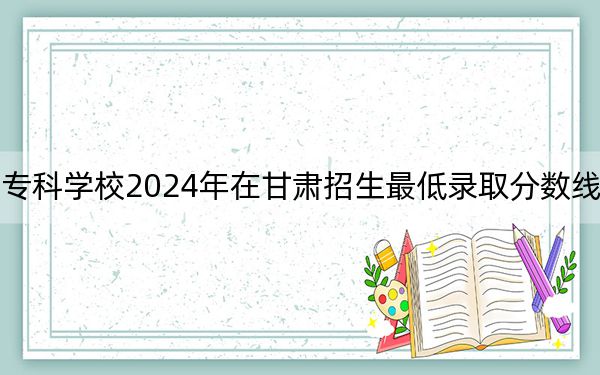 重慶電力高等??茖W(xué)校2024年在甘肅招生最低錄取分?jǐn)?shù)線和招生計劃公布,!