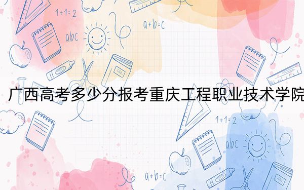 廣西高考多少分報考重慶工程職業(yè)技術(shù)學(xué)院,？2024年歷史類投檔線375分 物理類投檔線399分