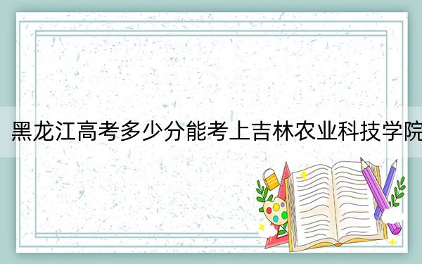 黑龍江高考多少分能考上吉林農(nóng)業(yè)科技學(xué)院?2024年歷史類投檔線480分 物理類錄取分428分