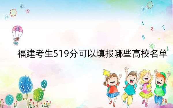福建考生519分可以填報哪些高校名單,？ 2024年錄取最低分519的大學(xué)