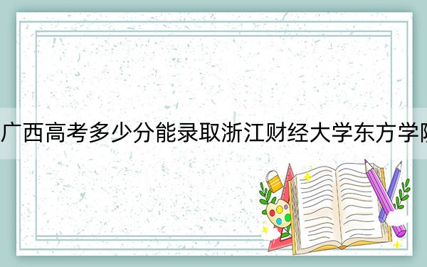 廣西高考多少分能錄取浙江財經大學東方學院,？附2022-2024年最低錄取分數(shù)線