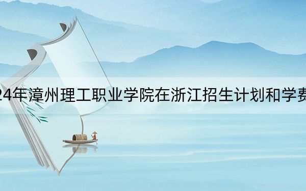 2024年漳州理工職業(yè)學院在浙江招生計劃和學費是多少？錄取分數(shù)線是多少,？