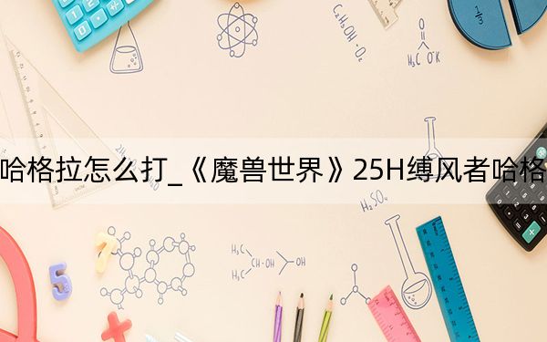 縛風者哈格拉怎么打_《魔獸世界》25H縛風者哈格拉防騎心得