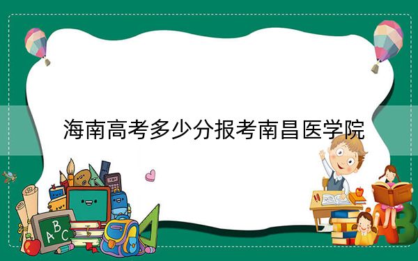 海南高考多少分報(bào)考南昌醫(yī)學(xué)院,?2024年綜合531分