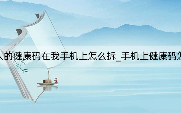 別人的健康碼在我手機(jī)上怎么拆_手機(jī)上健康碼怎么弄