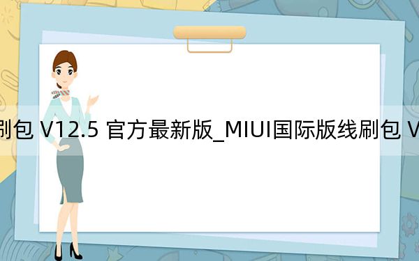 MIUI國際版線刷包 V12.5 官方最新版_MIUI國際版線刷包 V12.5 官方最新版免費(fèi)下載