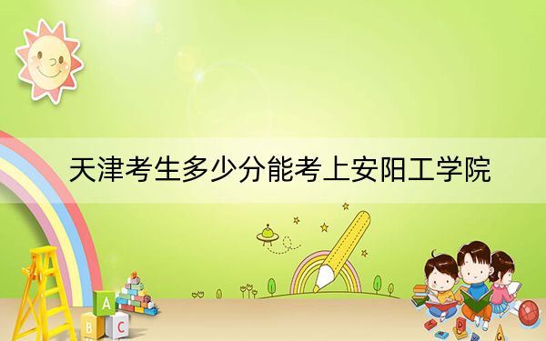 天津考生多少分能考上安陽(yáng)工學(xué)院,？附2022-2024年院校投檔線