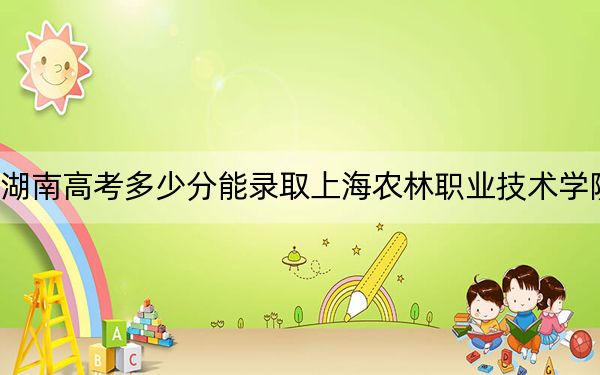 湖南高考多少分能錄取上海農(nóng)林職業(yè)技術(shù)學(xué)院？2024年歷史類錄取分383分 物理類408分