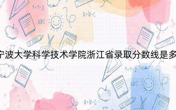 寧波大學(xué)科學(xué)技術(shù)學(xué)院浙江省錄取分?jǐn)?shù)線是多少,?2025年浙江考生參考