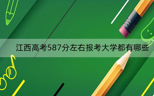江西高考587分左右報考大學(xué)都有哪些,?(附帶近三年高考大學(xué)錄取名單)