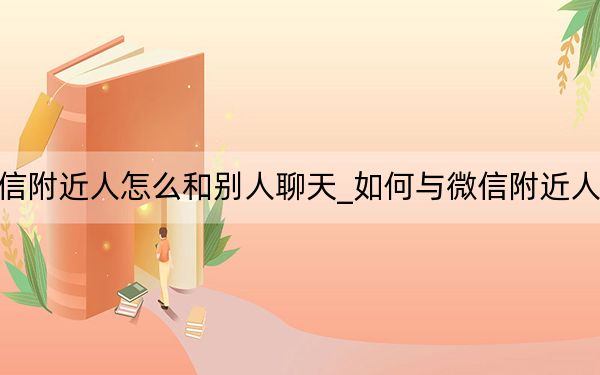 微信附近人怎么和別人聊天_如何與微信附近人聊天