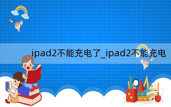 ipad2不能充電了_ipad2不能充電