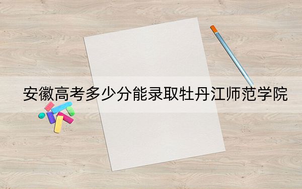 安徽高考多少分能錄取牡丹江師范學(xué)院,？2024年歷史類最低491分 物理類最低489分