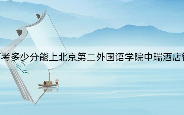 江蘇高考多少分能上北京第二外國語學院中瑞酒店管理學院,？附2022-2024年最低錄取分數(shù)線