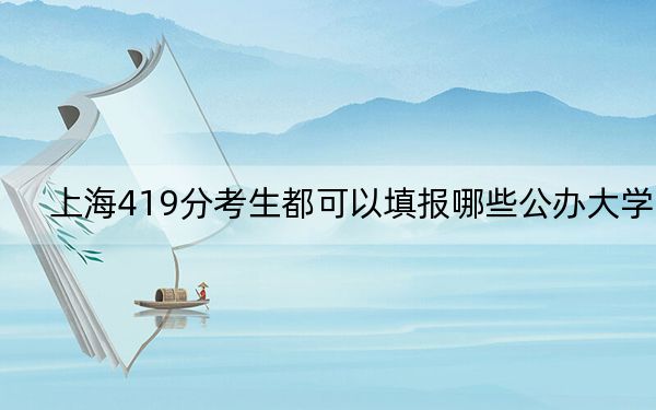 上海419分考生都可以填報哪些公辦大學(xué),？（附帶2022-2024年419錄取大學(xué)名單）
