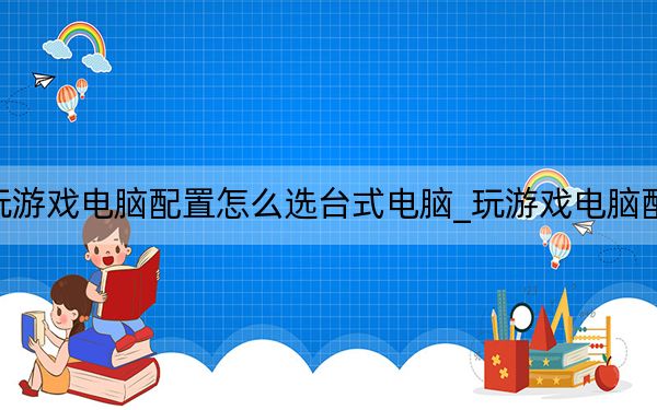 玩游戲電腦配置怎么選臺式電腦_玩游戲電腦配置