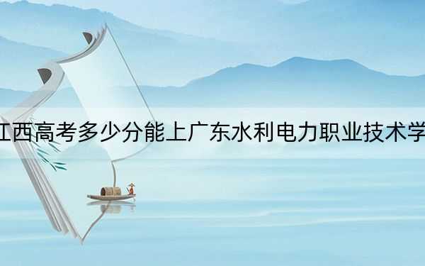 江西高考多少分能上廣東水利電力職業(yè)技術(shù)學(xué)院,？附2022-2024年最低錄取分?jǐn)?shù)線