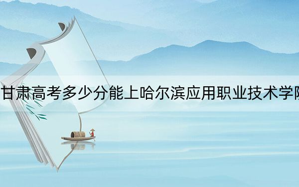 甘肅高考多少分能上哈爾濱應(yīng)用職業(yè)技術(shù)學(xué)院,？2024年歷史類(lèi)投檔線(xiàn)224分 物理類(lèi)最低160分