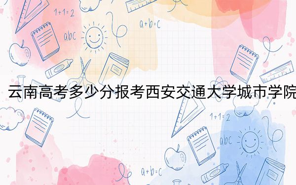 云南高考多少分報考西安交通大學(xué)城市學(xué)院,?2024年文科493分 理科投檔線442分