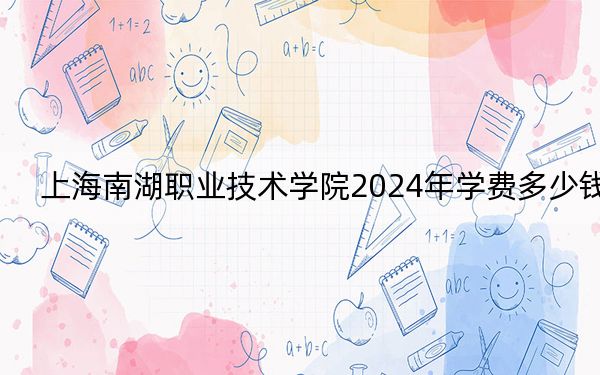 上海南湖職業(yè)技術(shù)學(xué)院2024年學(xué)費(fèi)多少錢,？每年7500元（各專業(yè)收費(fèi)標(biāo)準(zhǔn)）