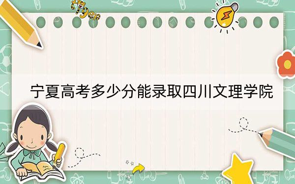 寧夏高考多少分能錄取四川文理學(xué)院,？附2022-2024年院校最低投檔線