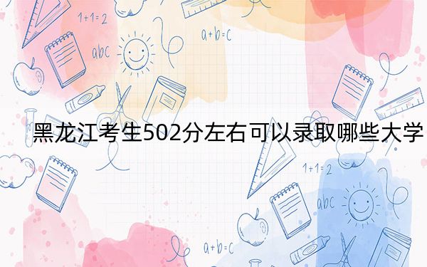黑龍江考生502分左右可以錄取哪些大學(xué)? 2025年高考可以填報47所大學(xué)