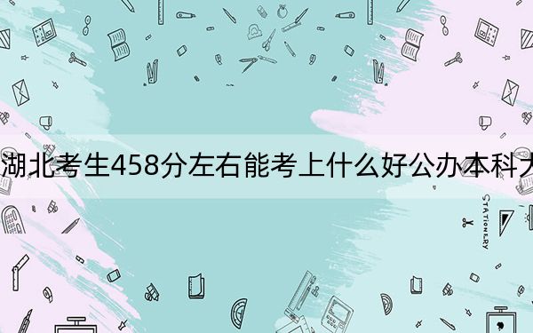 湖北考生458分左右能考上什么好公辦本科大學(xué),? 2024年一共3所大學(xué)錄取