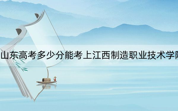山東高考多少分能考上江西制造職業(yè)技術學院,？2024年綜合最低分413分