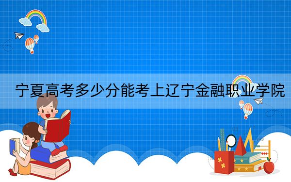 寧夏高考多少分能考上遼寧金融職業(yè)學(xué)院,?附2022-2024年最低錄取分?jǐn)?shù)線