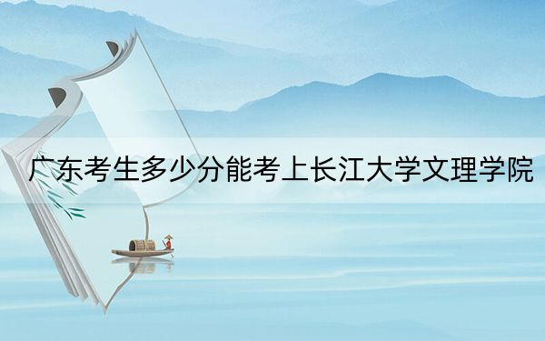 廣東考生多少分能考上長江大學(xué)文理學(xué)院,？附2022-2024年院校投檔線