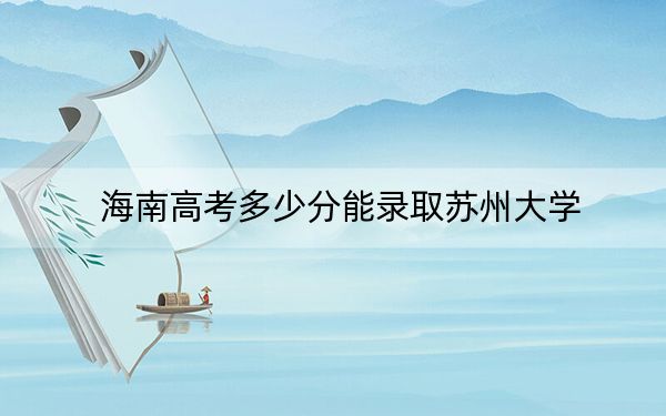 海南高考多少分能錄取蘇州大學,?2024年綜合投檔線674分