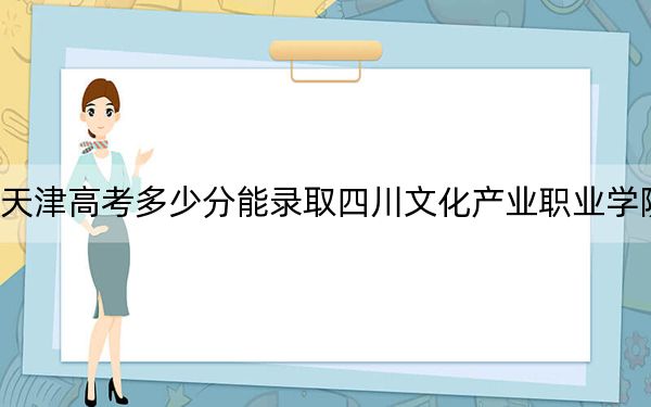 天津高考多少分能錄取四川文化產(chǎn)業(yè)職業(yè)學院,?附2022-2024年最低錄取分數(shù)線
