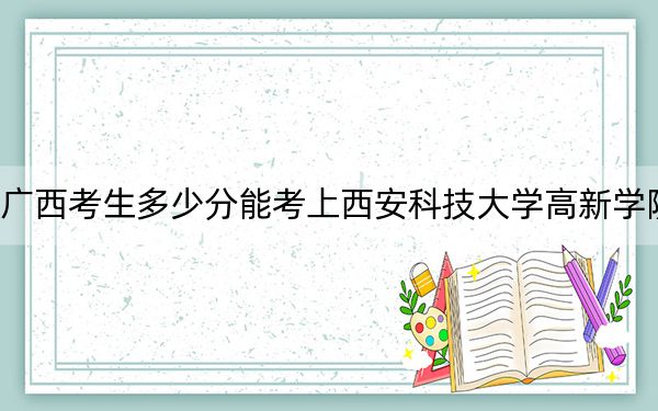 廣西考生多少分能考上西安科技大學(xué)高新學(xué)院,？附帶近三年最低錄取分數(shù)線