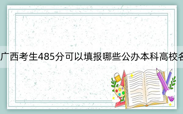 廣西考生485分可以填報哪些公辦本科高校名單?(供2025屆高三考生參考)