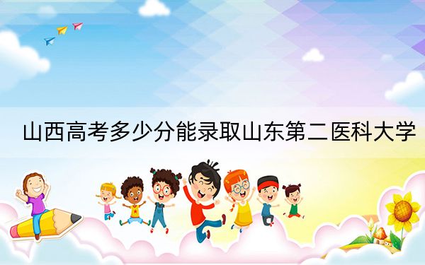 山西高考多少分能錄取山東第二醫(yī)科大學(xué),？附2022-2024年最低錄取分?jǐn)?shù)線