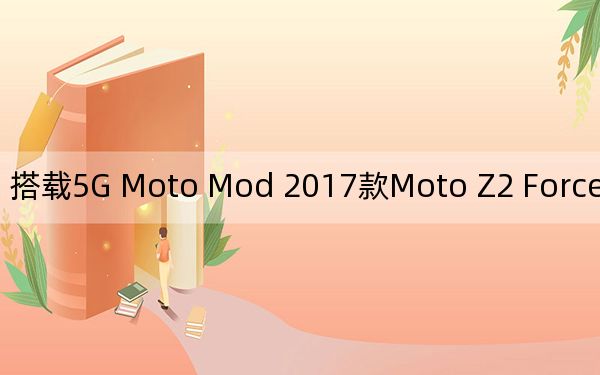搭載5G Moto Mod 2017款Moto Z2 Force現(xiàn)已具備5G功能