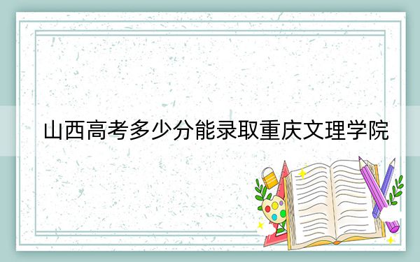 山西高考多少分能錄取重慶文理學院,?附2022-2024年最低錄取分數(shù)線